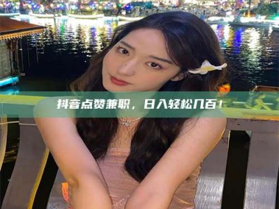 滦南抖音点赞兼职，日入轻松几百！