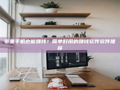 滦南苹果手机也能赚钱！简单好用的赚钱软件软件推荐