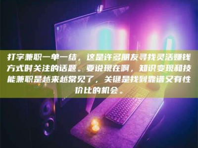 滦南打字兼职一单一结，这是许多朋友寻找灵活赚钱方式时关注的话题。要说现在啊，知识变现和技能兼职是越来越常见了，关键是找到靠谱又有性价比的机会。