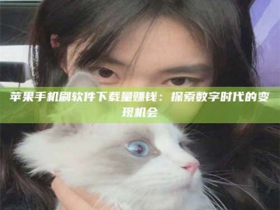 滦南苹果手机刷软件下载量赚钱：探索数字时代的变现机会
