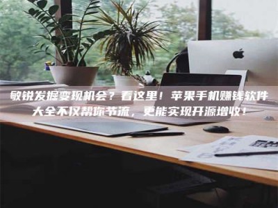 滦南敏锐发掘变现机会？看这里！苹果手机赚钱软件大全不仅帮你节流，更能实现开源增收！