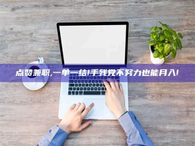 滦南点赞兼职,一单一结!手残党不努力也能月入!